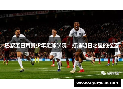 巴黎圣日耳曼少年足球学院：打造明日之星的摇篮