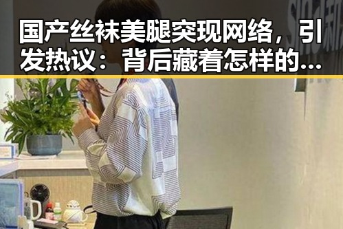 国产丝袜美腿突现网络，引发热议：背后藏着怎样的玄机？