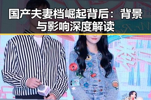 国产夫妻档崛起背后:背景与影响深度解读