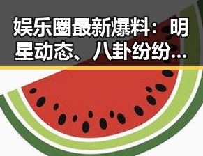 娱乐圈最新爆料：明星动态、八卦纷纷登场
