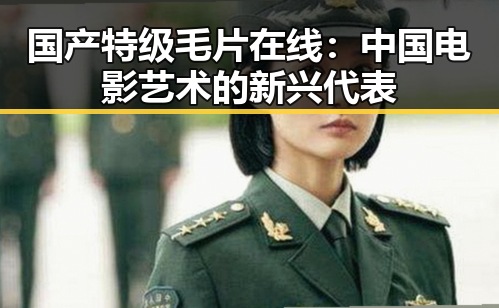 国产特级毛片在线:中国电影艺术的新兴代表