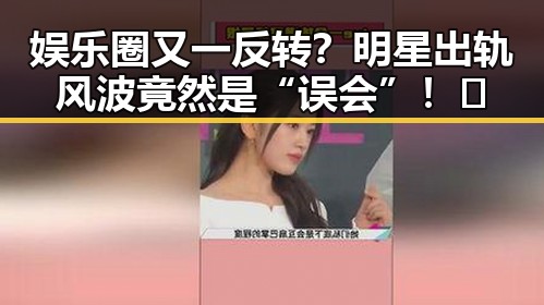 娱乐圈又一反转？明星出轨风波竟然是“误会”！🚨
