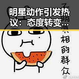 明星动作引发热议:态度转变还是新形象的试探?