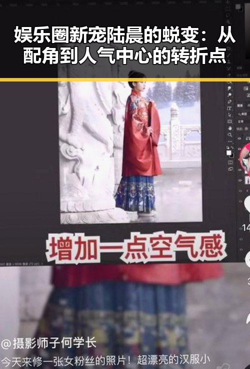 娱乐圈新宠陆晨的蜕变:从配角到人气中心的转折点